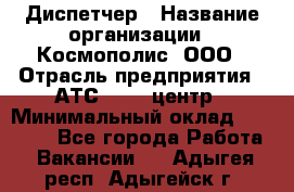 Диспетчер › Название организации ­ Космополис, ООО › Отрасль предприятия ­ АТС, call-центр › Минимальный оклад ­ 11 000 - Все города Работа » Вакансии   . Адыгея респ.,Адыгейск г.